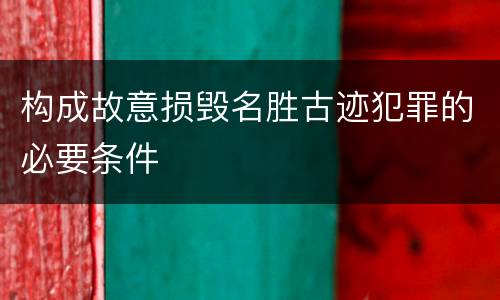 构成故意损毁名胜古迹犯罪的必要条件