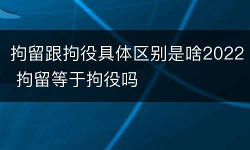 拘留跟拘役具体区别是啥2022 拘留等于拘役吗