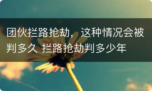 团伙拦路抢劫，这种情况会被判多久 拦路抢劫判多少年