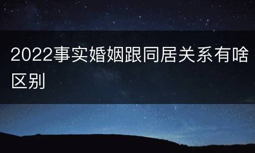 2022事实婚姻跟同居关系有啥区别