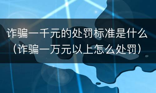 诈骗一千元的处罚标准是什么（诈骗一万元以上怎么处罚）