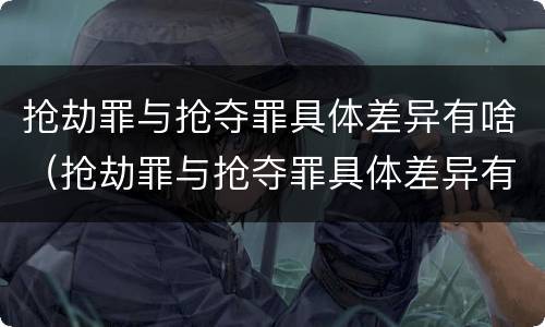 抢劫罪与抢夺罪具体差异有啥（抢劫罪与抢夺罪具体差异有啥不一样）