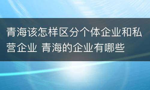 青海该怎样区分个体企业和私营企业 青海的企业有哪些