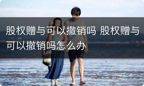 股权赠与可以撤销吗 股权赠与可以撤销吗怎么办