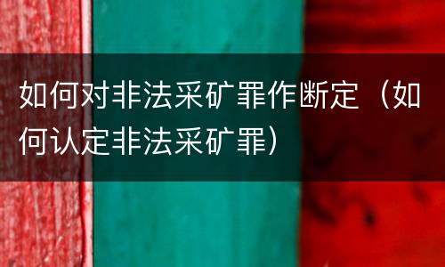 如何对非法采矿罪作断定（如何认定非法采矿罪）