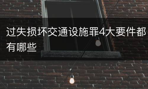 过失损坏交通设施罪4大要件都有哪些