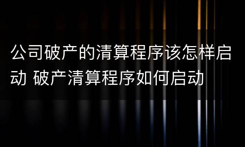公司破产的清算程序该怎样启动 破产清算程序如何启动