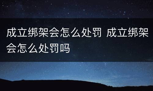 成立绑架会怎么处罚 成立绑架会怎么处罚吗