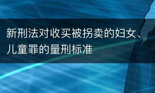 新刑法对收买被拐卖的妇女、儿童罪的量刑标准