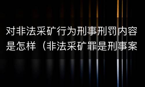 对非法采矿行为刑事刑罚内容是怎样（非法采矿罪是刑事案件吗）