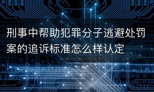 刑事中帮助犯罪分子逃避处罚案的追诉标准怎么样认定