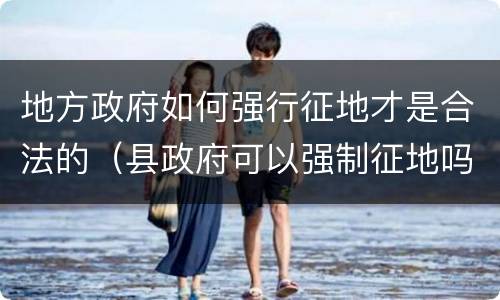 地方政府如何强行征地才是合法的（县政府可以强制征地吗?）