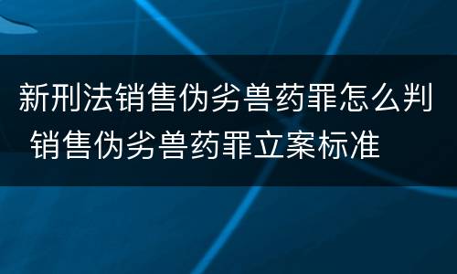 新刑法销售伪劣兽药罪怎么判 销售伪劣兽药罪立案标准