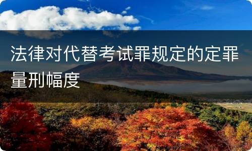 法律对代替考试罪规定的定罪量刑幅度