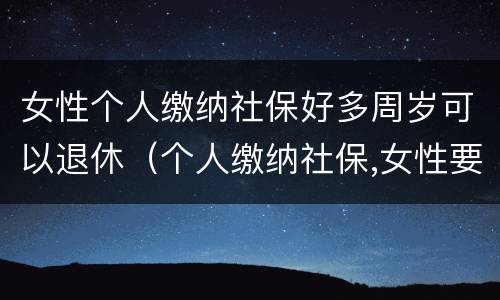 女性个人缴纳社保好多周岁可以退休（个人缴纳社保,女性要几岁可以退休）