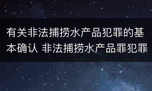 有关非法捕捞水产品犯罪的基本确认 非法捕捞水产品罪犯罪构成