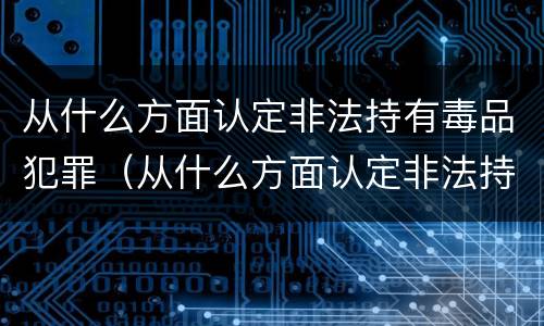 从什么方面认定非法持有毒品犯罪（从什么方面认定非法持有毒品犯罪行为）