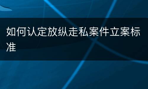 如何认定放纵走私案件立案标准