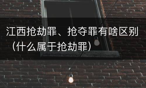 江西抢劫罪、抢夺罪有啥区别（什么属于抢劫罪）