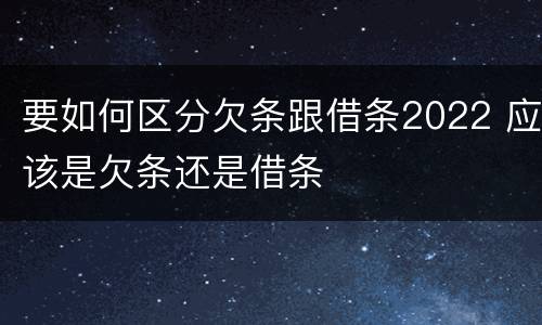 要如何区分欠条跟借条2022 应该是欠条还是借条
