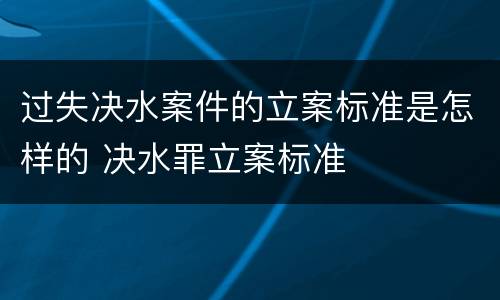 过失决水案件的立案标准是怎样的 决水罪立案标准