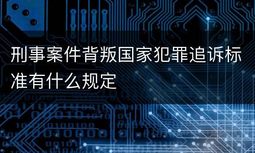刑事案件背叛国家犯罪追诉标准有什么规定