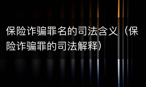 保险诈骗罪名的司法含义（保险诈骗罪的司法解释）