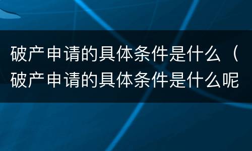 破产申请的具体条件是什么（破产申请的具体条件是什么呢）