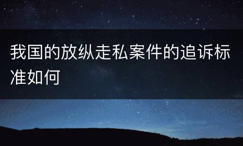 我国的放纵走私案件的追诉标准如何