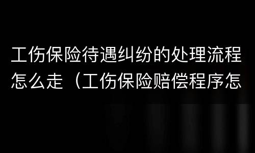工伤保险待遇纠纷的处理流程怎么走（工伤保险赔偿程序怎么走）