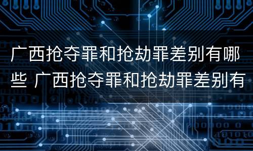 广西抢夺罪和抢劫罪差别有哪些 广西抢夺罪和抢劫罪差别有哪些案例
