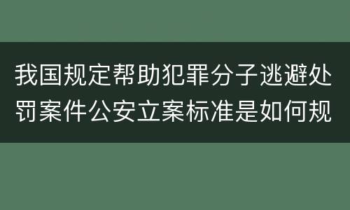 我国规定帮助犯罪分子逃避处罚案件公安立案标准是如何规定