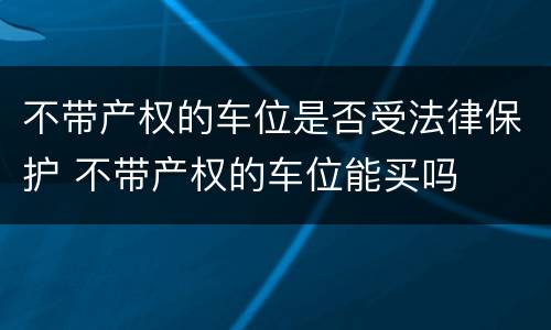 不带产权的车位是否受法律保护 不带产权的车位能买吗