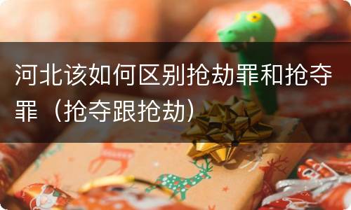 河北该如何区别抢劫罪和抢夺罪（抢夺跟抢劫）