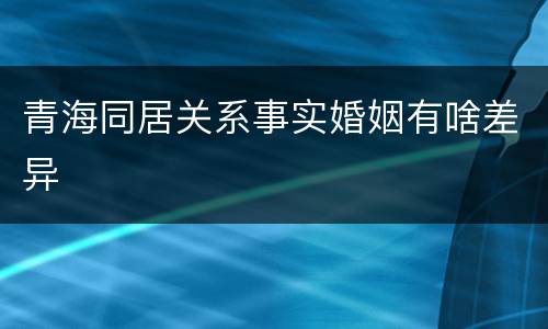 青海同居关系事实婚姻有啥差异
