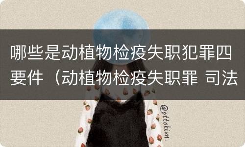 哪些是动植物检疫失职犯罪四要件（动植物检疫失职罪 司法解释）