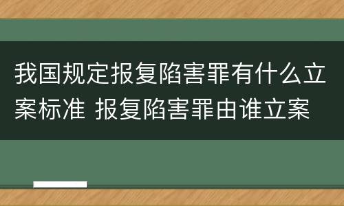 我国规定报复陷害罪有什么立案标准 报复陷害罪由谁立案