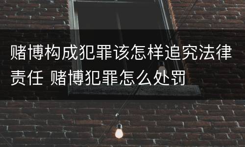 赌博构成犯罪该怎样追究法律责任 赌博犯罪怎么处罚