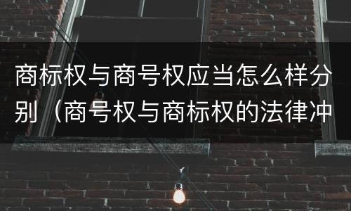 商标权与商号权应当怎么样分别（商号权与商标权的法律冲突与解决）