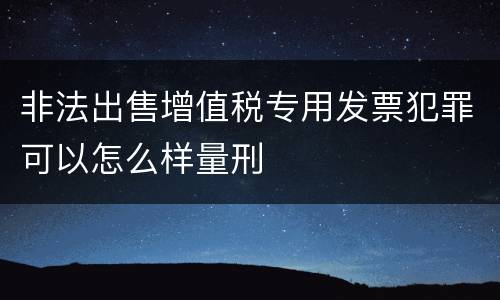 非法出售增值税专用发票犯罪可以怎么样量刑