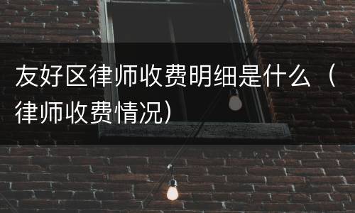 友好区律师收费明细是什么（律师收费情况）