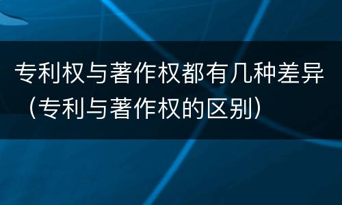 专利权与著作权都有几种差异（专利与著作权的区别）