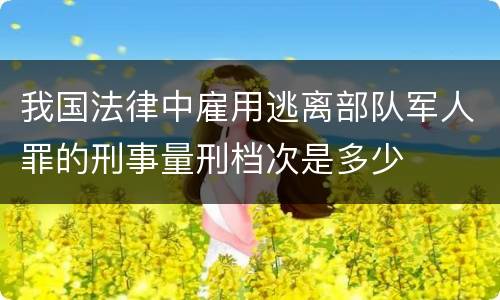 我国法律中雇用逃离部队军人罪的刑事量刑档次是多少