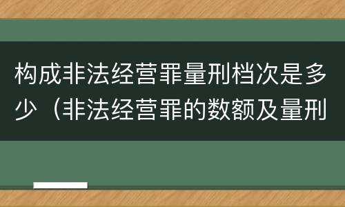构成非法经营罪量刑档次是多少（非法经营罪的数额及量刑）