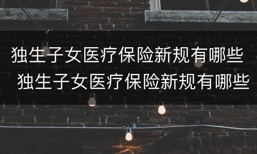 独生子女医疗保险新规有哪些 独生子女医疗保险新规有哪些优惠