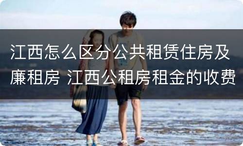 江西怎么区分公共租赁住房及廉租房 江西公租房租金的收费标准
