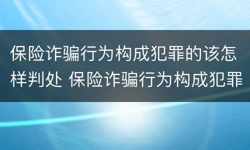 保险诈骗行为构成犯罪的该怎样判处 保险诈骗行为构成犯罪的该怎样判处呢