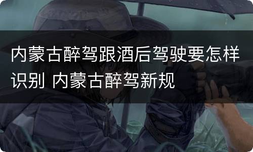 内蒙古醉驾跟酒后驾驶要怎样识别 内蒙古醉驾新规