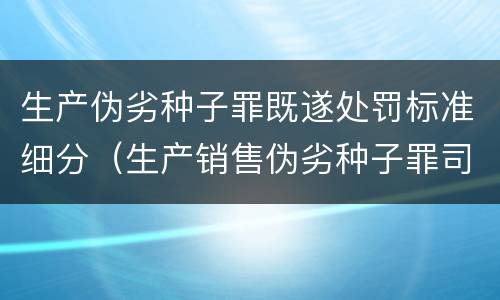 生产伪劣种子罪既遂处罚标准细分（生产销售伪劣种子罪司法解释）