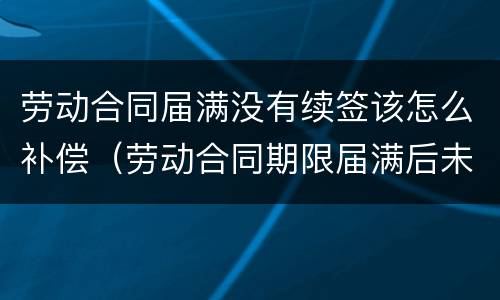 劳动合同届满没有续签该怎么补偿（劳动合同期限届满后未续签）